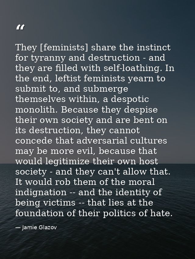 They [feminists] share the instinct for tyranny and destruction - and they are filled with self-loathing. In the end, le — Jamie Glazov