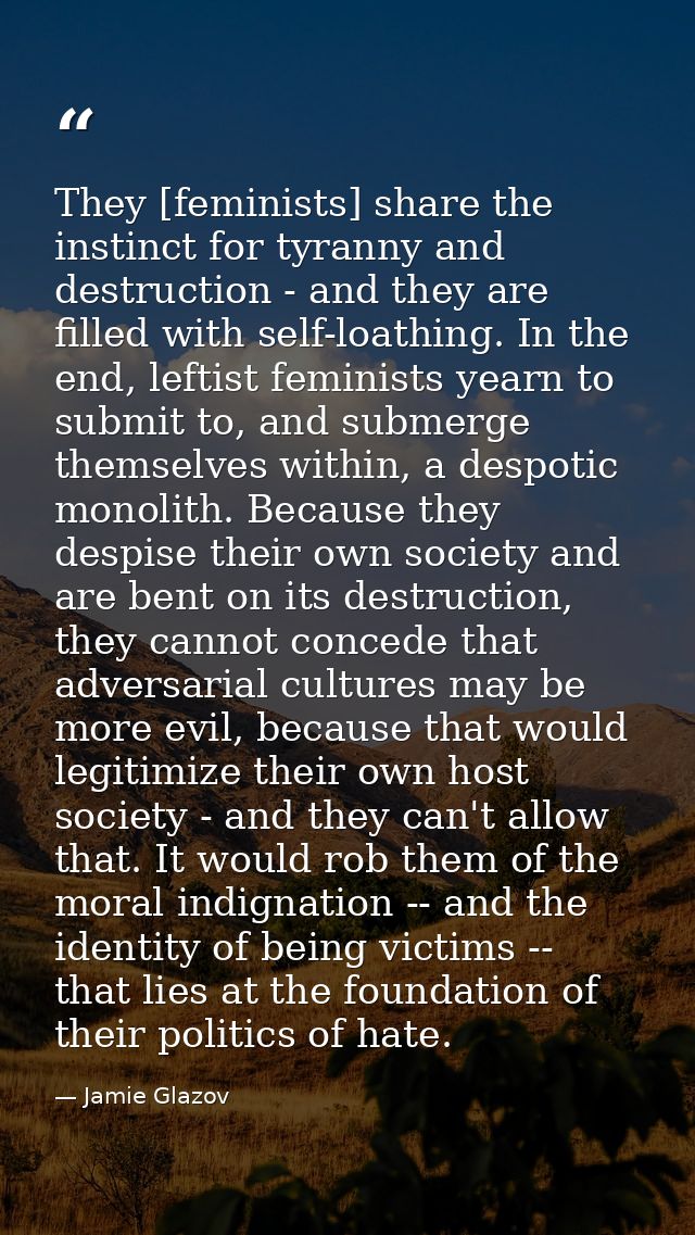 They [feminists] share the instinct for tyranny and destruction - and they are filled with self-loathing. In the end, le — Jamie Glazov