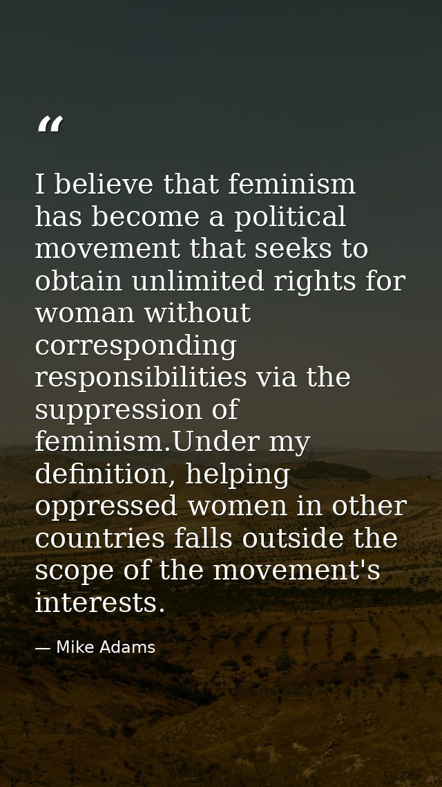I believe that feminism has become a political movement that seeks to obtain unlimited rights for woman without correspo — Mike Adams