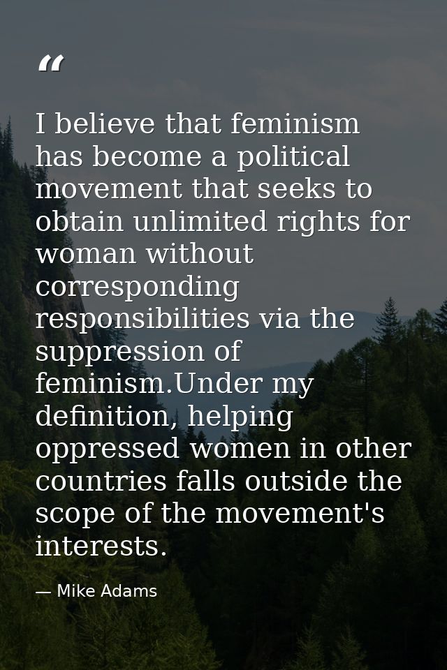 I believe that feminism has become a political movement that seeks to obtain unlimited rights for woman without correspo — Mike Adams