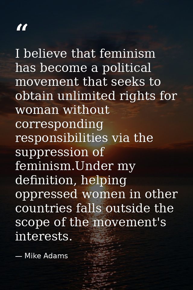 I believe that feminism has become a political movement that seeks to obtain unlimited rights for woman without correspo — Mike Adams