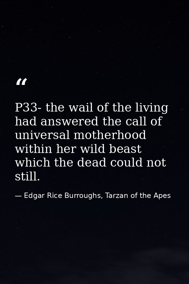 P33- the wail of the living had answered the call of universal motherhood within her wild beast which the dead could not — Edgar Rice Burroughs, Tarzan of the Apes