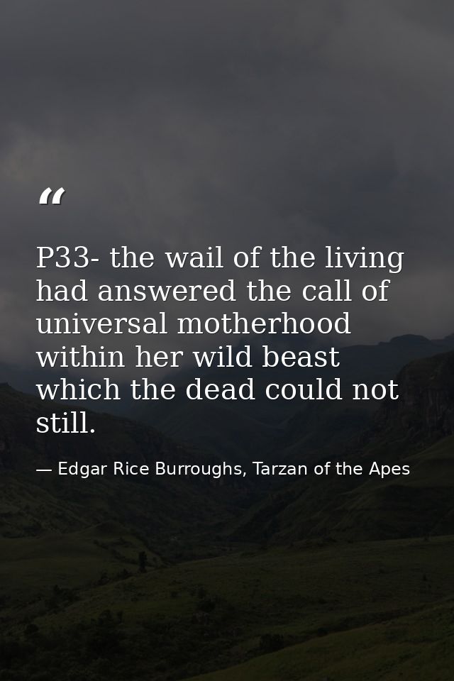 P33- the wail of the living had answered the call of universal motherhood within her wild beast which the dead could not — Edgar Rice Burroughs, Tarzan of the Apes