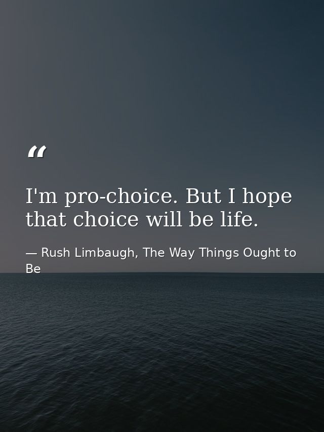 I'm pro-choice. But I hope that choice will be life. — Rush Limbaugh, The Way Things Ought to Be