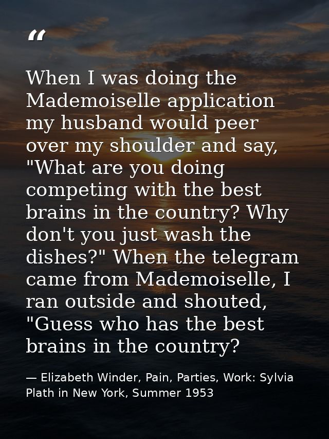 When I was doing the Mademoiselle application my husband would peer over my shoulder and say, "What are you doing compet — Elizabeth Winder, Pain, Parties, Work: Sylvia Plath in New York, Summer 1953