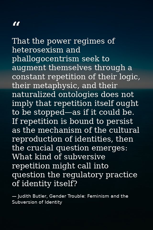 That the power regimes of heterosexism and phallogocentrism seek to augment themselves through a constant repetition of  — Judith Butler, Gender Trouble: Feminism and the Subversion of Identity
