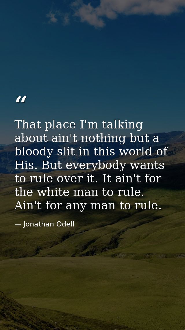 That place I'm talking about ain't nothing but a bloody slit in this world of His. But everybody wants to rule over it.  — Jonathan Odell