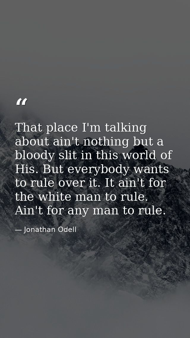 That place I'm talking about ain't nothing but a bloody slit in this world of His. But everybody wants to rule over it.  — Jonathan Odell