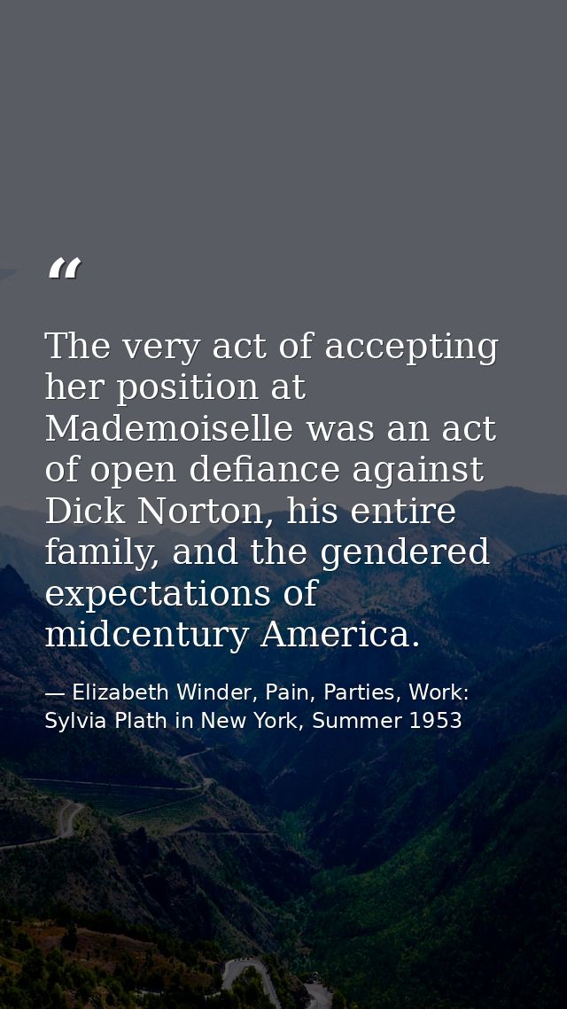 The very act of accepting her position at Mademoiselle was an act of open defiance against Dick Norton, his entire famil — Elizabeth Winder, Pain, Parties, Work: Sylvia Plath in New York, Summer 1953