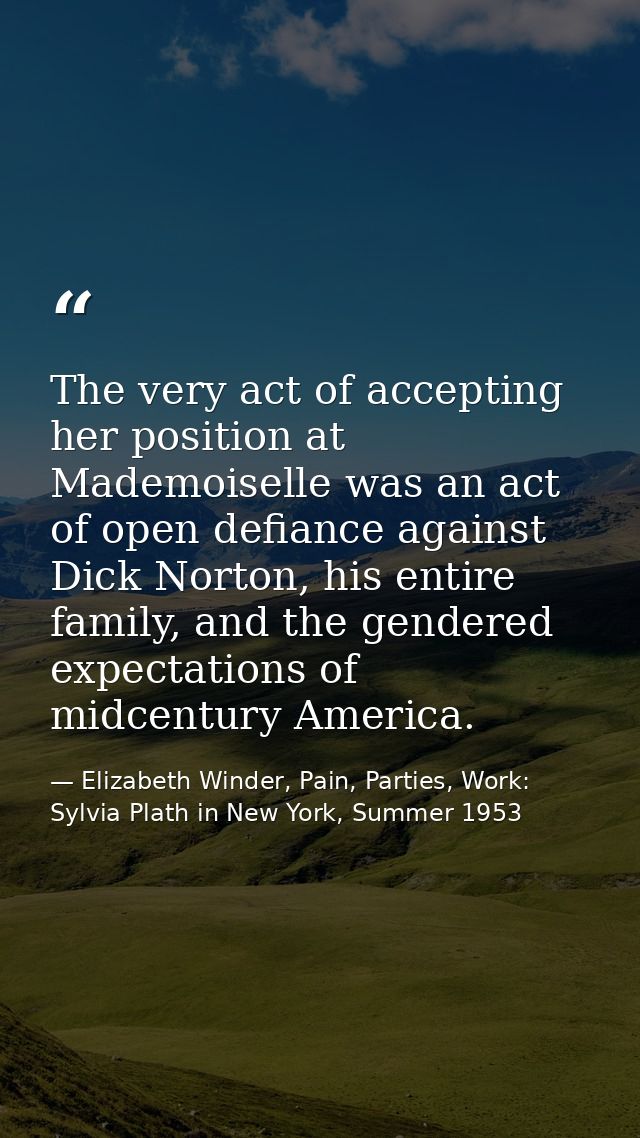 The very act of accepting her position at Mademoiselle was an act of open defiance against Dick Norton, his entire famil — Elizabeth Winder, Pain, Parties, Work: Sylvia Plath in New York, Summer 1953