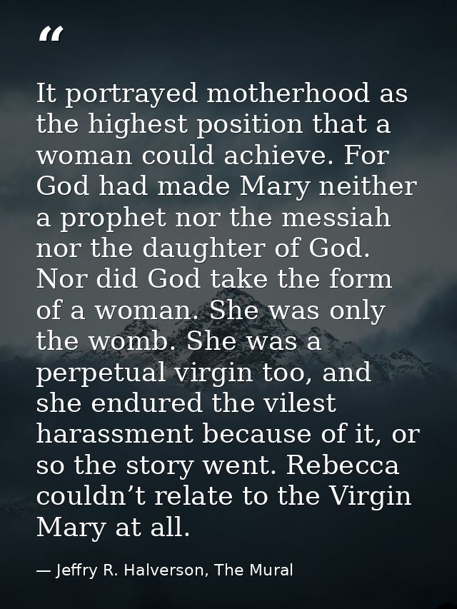 It portrayed motherhood as the highest position that a woman could achieve. For God had made Mary neither a prophet nor  — Jeffry R. Halverson, The Mural