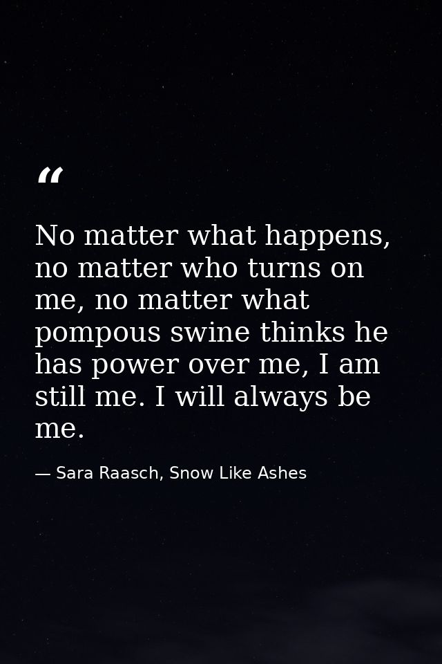 No matter what happens, no matter who turns on me, no matter what pompous swine thinks he has power over me, I am still  — Sara Raasch, Snow Like Ashes