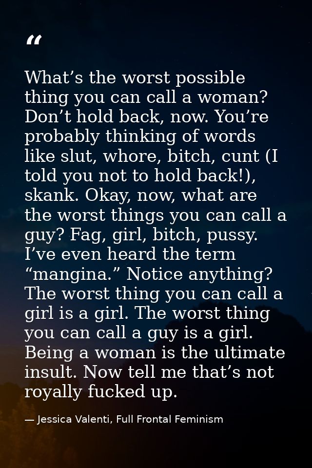 What’s the worst possible thing you can call a woman? Don’t hold back, now. You’re probably thinking of words like slut, — Jessica Valenti, Full Frontal Feminism