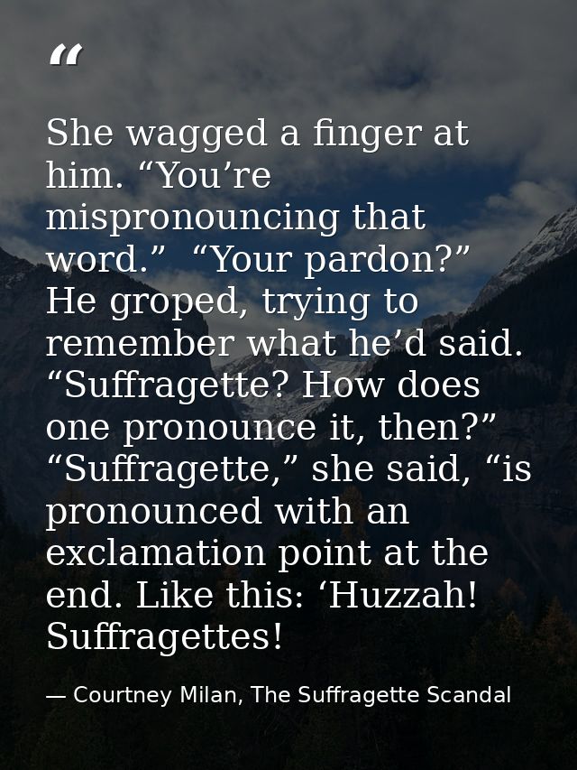 She wagged a finger at him. “You’re mispronouncing that word.”  “Your pardon?” He groped, trying to remember what he’d s — Courtney Milan, The Suffragette Scandal