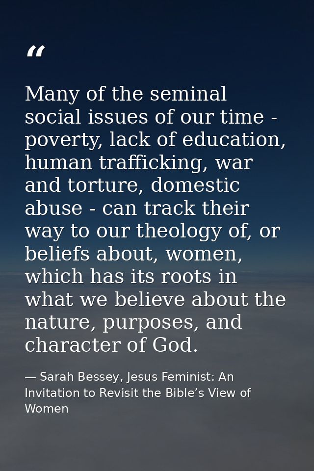 Many of the seminal social issues of our time - poverty, lack of education, human trafficking, war and torture, domestic — Sarah Bessey, Jesus Feminist: An Invitation to Revisit the Bible’s View of Women