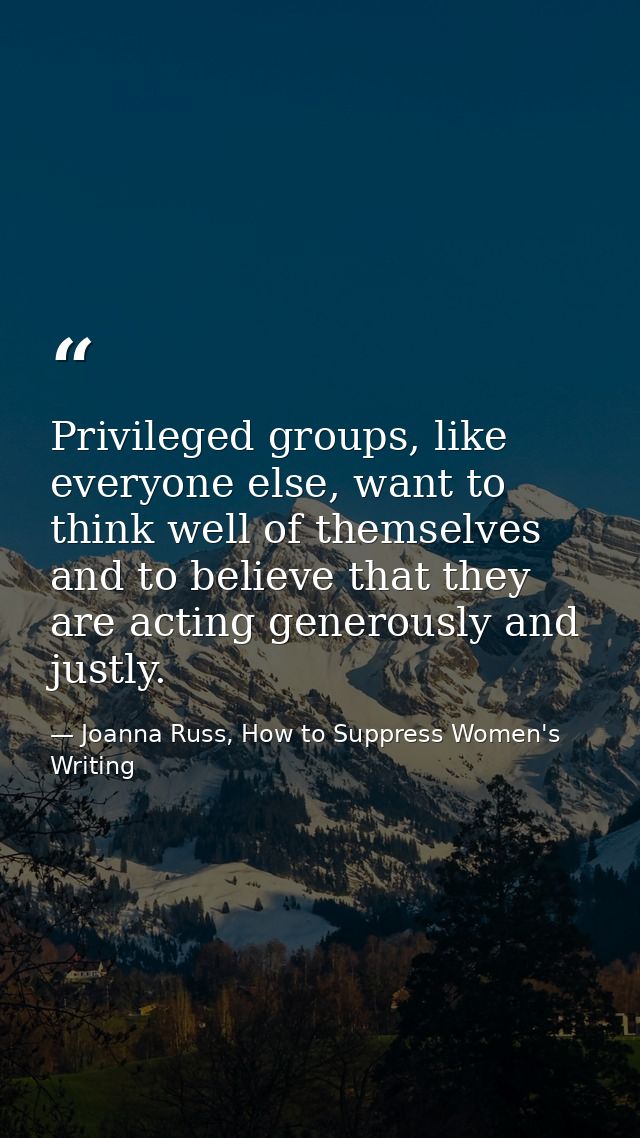 Privileged groups, like everyone else, want to think well of themselves and to believe that they are acting generously a — Joanna Russ, How to Suppress Women's Writing