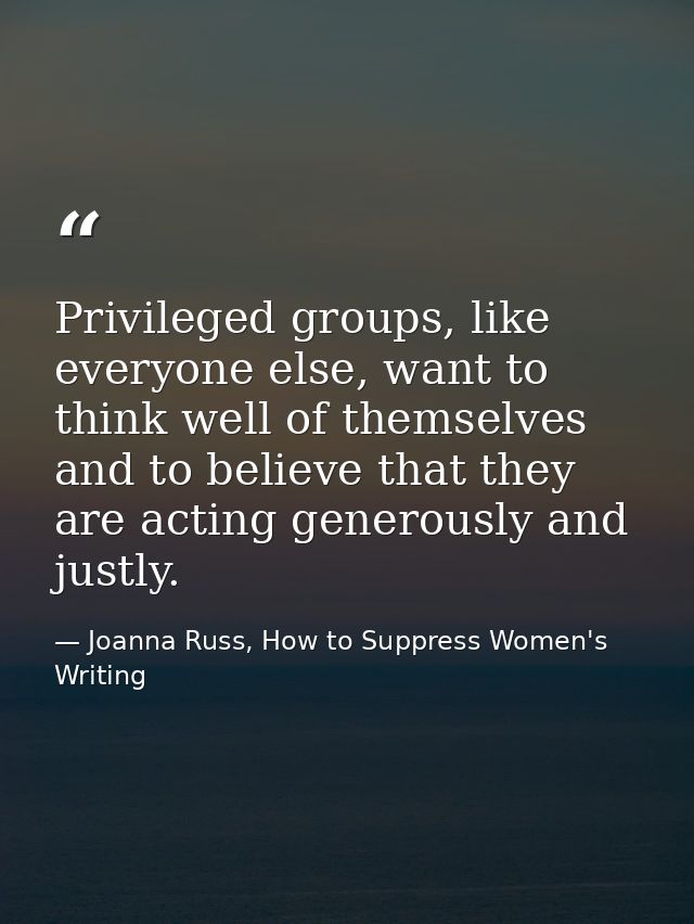 Privileged groups, like everyone else, want to think well of themselves and to believe that they are acting generously a — Joanna Russ, How to Suppress Women's Writing