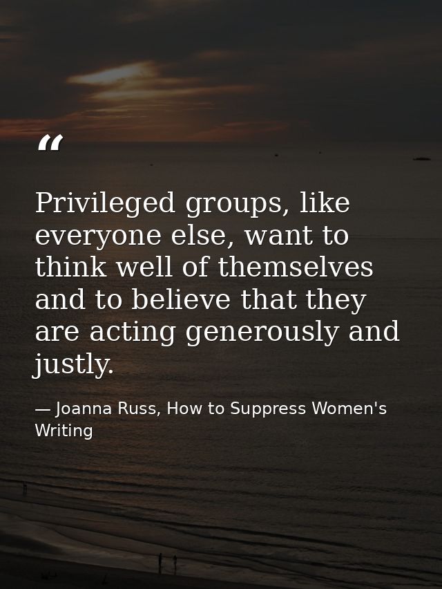 Privileged groups, like everyone else, want to think well of themselves and to believe that they are acting generously a — Joanna Russ, How to Suppress Women's Writing