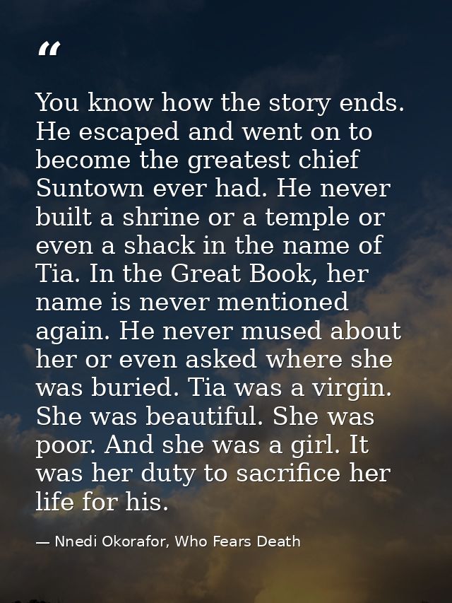 You know how the story ends. He escaped and went on to become the greatest chief Suntown ever had. He never built a shri — Nnedi Okorafor, Who Fears Death
