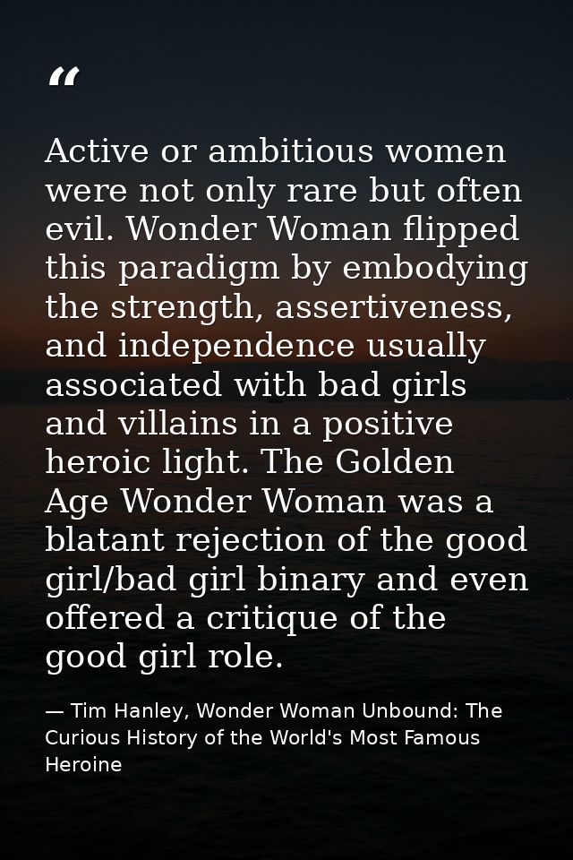 Active or ambitious women were not only rare but often evil. Wonder Woman flipped this paradigm by embodying the strengt — Tim Hanley, Wonder Woman Unbound: The Curious History of the World's Most Famous Heroine