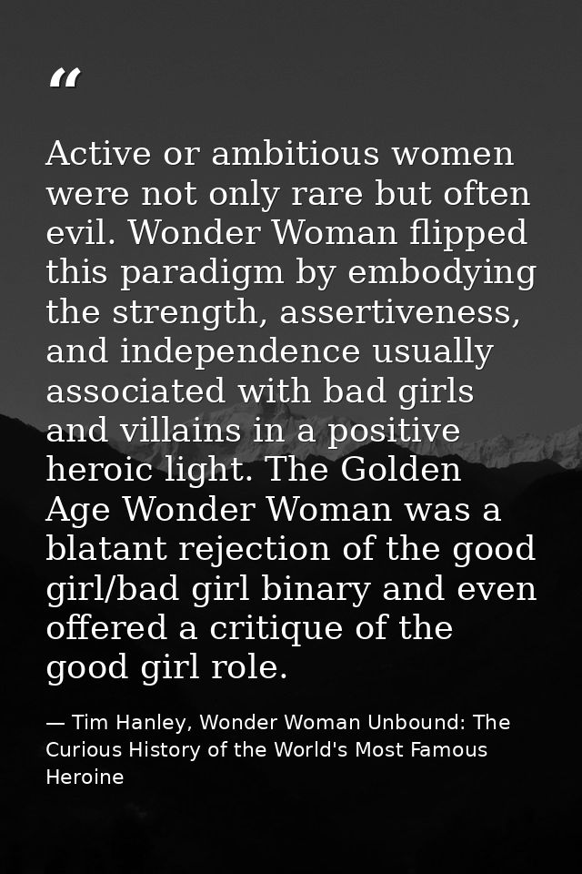Active or ambitious women were not only rare but often evil. Wonder Woman flipped this paradigm by embodying the strengt — Tim Hanley, Wonder Woman Unbound: The Curious History of the World's Most Famous Heroine