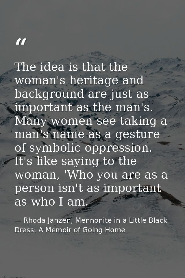 The idea is that the woman's heritage and background are just as important as the man's. Many women see taking a man's n — Rhoda Janzen, Mennonite in a Little Black Dress: A Memoir of Going Home