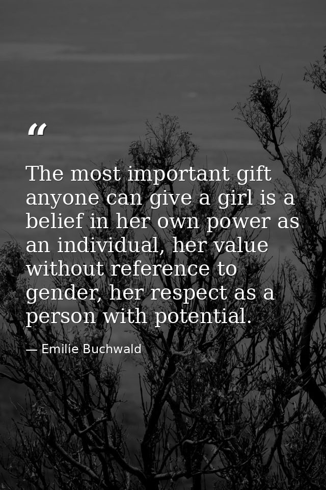 The most important gift anyone can give a girl is a belief in her own power as an individual, her value without referenc — Emilie Buchwald