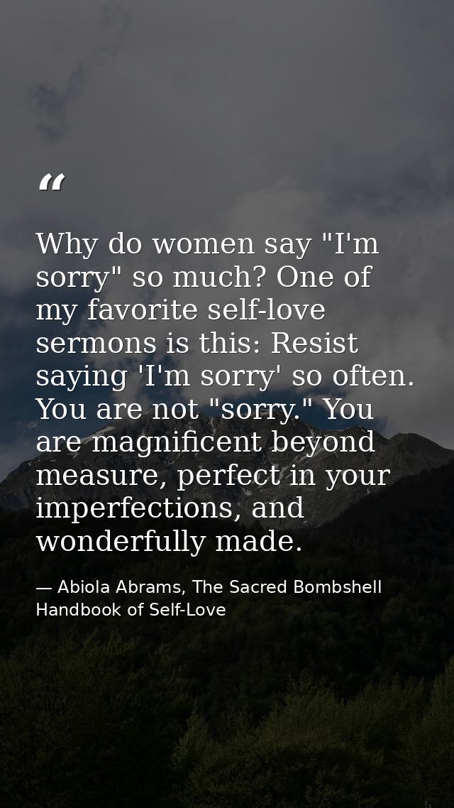 Why do women say "I'm sorry" so much? One of my favorite self-love sermons is this: Resist saying 'I'm sorry' so often.  — Abiola Abrams, The Sacred Bombshell Handbook of Self-Love