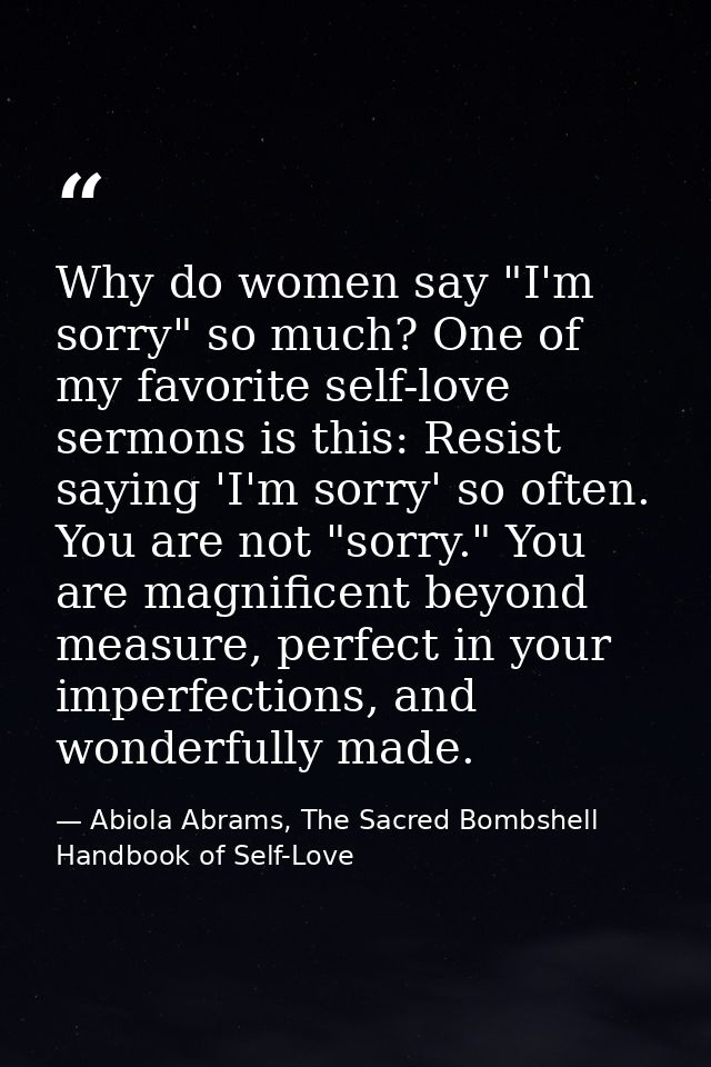 Why do women say "I'm sorry" so much? One of my favorite self-love sermons is this: Resist saying 'I'm sorry' so often.  — Abiola Abrams, The Sacred Bombshell Handbook of Self-Love