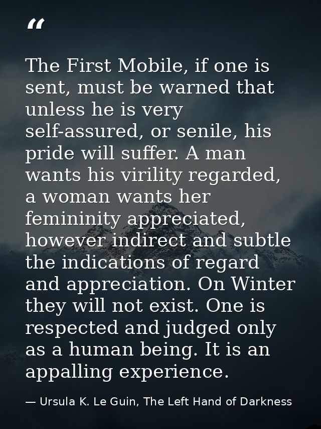 The First Mobile, if one is sent, must be warned that unless he is very self-assured, or senile, his pride will suffer.  — Ursula K. Le Guin, The Left Hand of Darkness