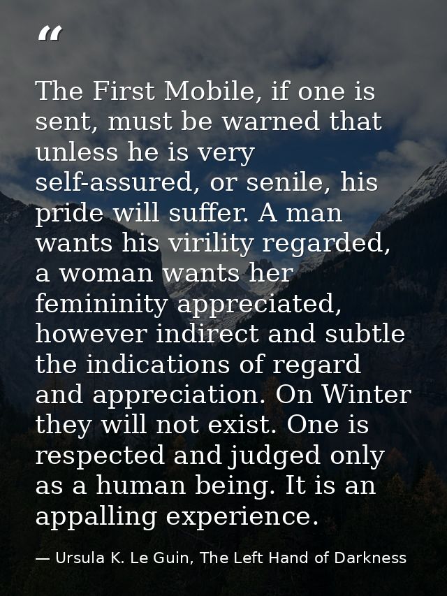 The First Mobile, if one is sent, must be warned that unless he is very self-assured, or senile, his pride will suffer.  — Ursula K. Le Guin, The Left Hand of Darkness