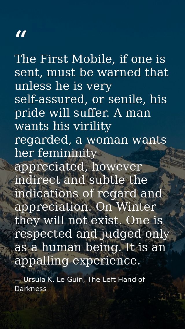 The First Mobile, if one is sent, must be warned that unless he is very self-assured, or senile, his pride will suffer.  — Ursula K. Le Guin, The Left Hand of Darkness