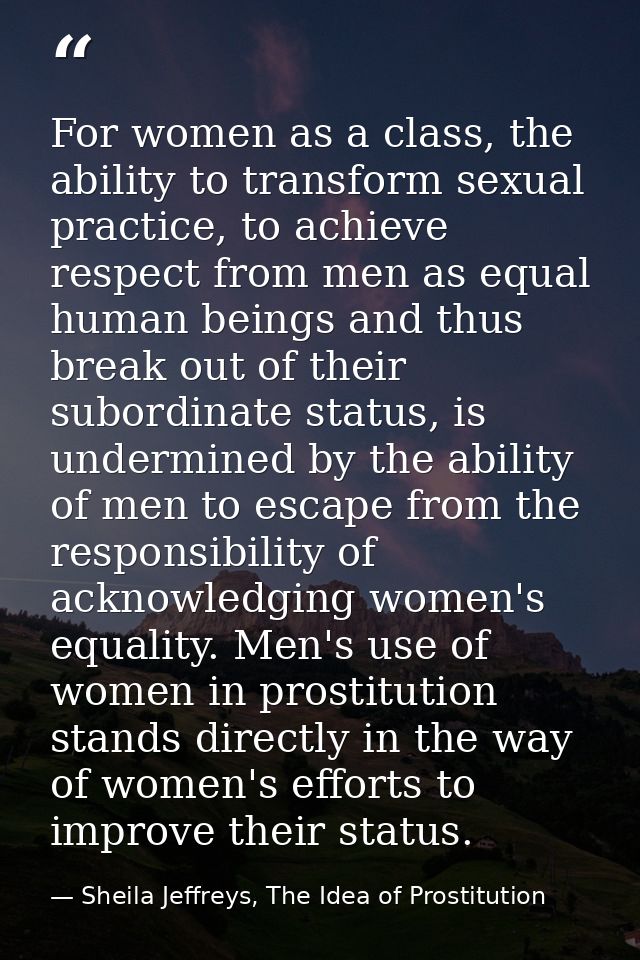For women as a class, the ability to transform sexual practice, to achieve respect from men as equal human beings and th — Sheila Jeffreys, The Idea of Prostitution