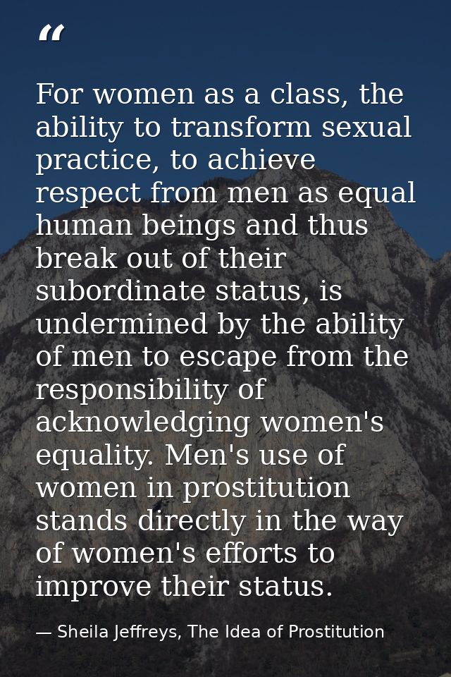 For women as a class, the ability to transform sexual practice, to achieve respect from men as equal human beings and th — Sheila Jeffreys, The Idea of Prostitution