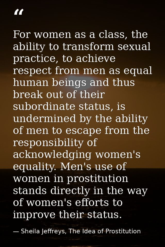 For women as a class, the ability to transform sexual practice, to achieve respect from men as equal human beings and th — Sheila Jeffreys, The Idea of Prostitution