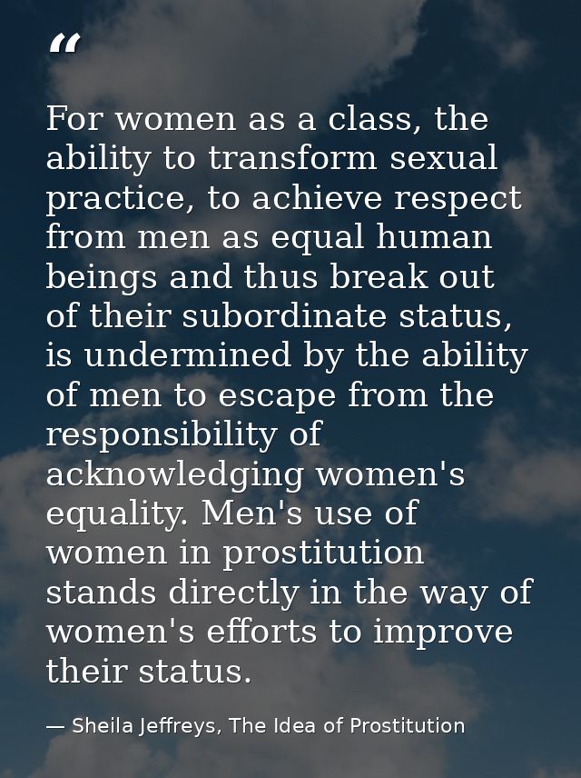 For women as a class, the ability to transform sexual practice, to achieve respect from men as equal human beings and th — Sheila Jeffreys, The Idea of Prostitution