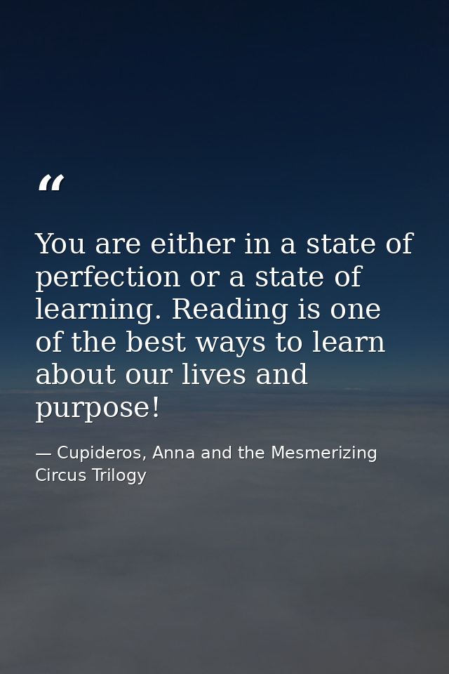 You are either in a state of perfection or a state of learning. Reading is one of the best ways to learn about our lives — Cupideros, Anna and the Mesmerizing Circus Trilogy