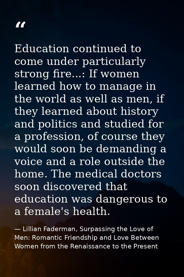 Education continued to come under particularly strong fire...: If women learned how to manage in the world as well as me — Lillian Faderman, Surpassing the Love of Men: Romantic Friendship and Love Between Women from the Renaissance to the Present