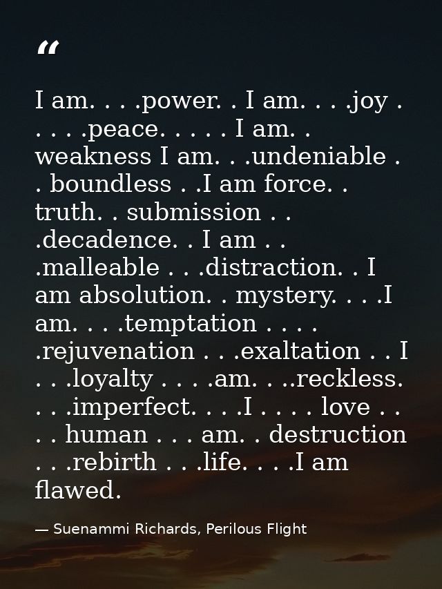 I am. . . .power. . I am. . . .joy . . . . .peace. . . . . I am. . weakness I am. . .undeniable . . boundless . .I am fo — Suenammi Richards, Perilous Flight