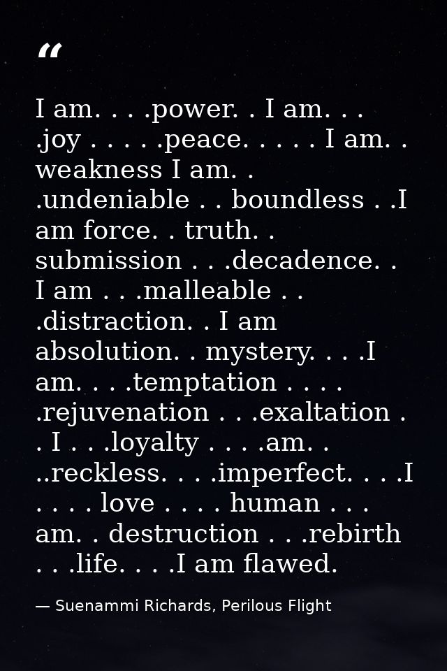 I am. . . .power. . I am. . . .joy . . . . .peace. . . . . I am. . weakness I am. . .undeniable . . boundless . .I am fo — Suenammi Richards, Perilous Flight