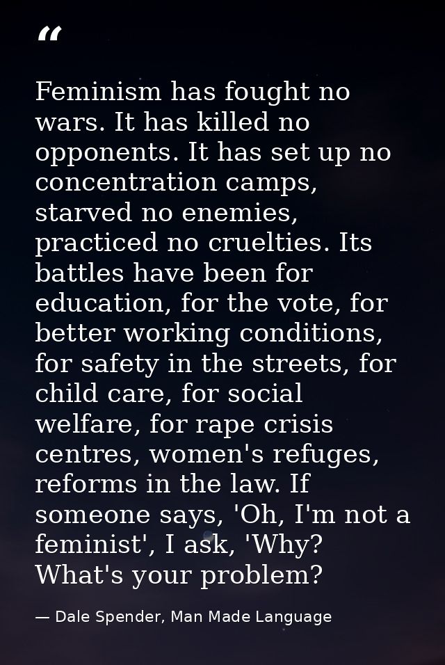 Feminism has fought no wars. It has killed no opponents. It has set up no concentration camps, starved no enemies, pract — Dale Spender, Man Made Language