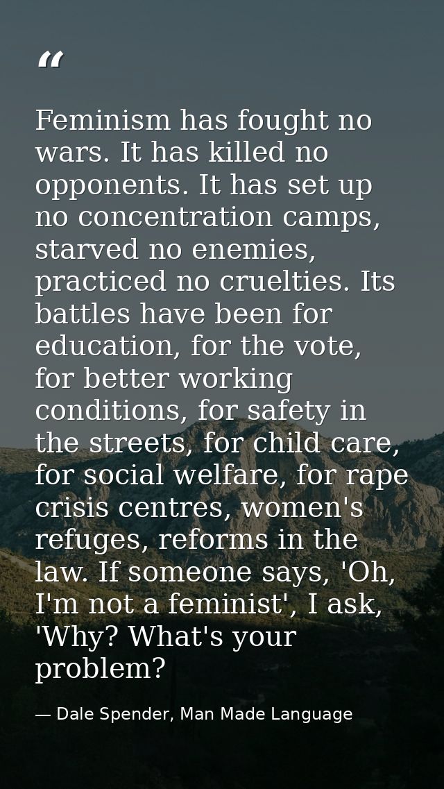 Feminism has fought no wars. It has killed no opponents. It has set up no concentration camps, starved no enemies, pract — Dale Spender, Man Made Language