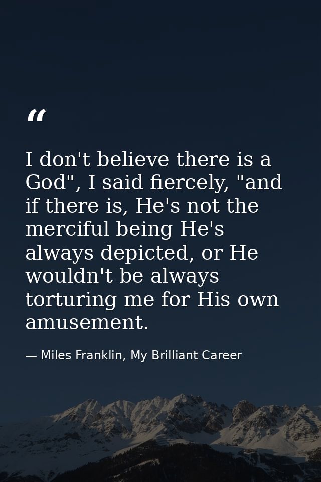 I don't believe there is a God", I said fiercely, "and if there is, He's not the merciful being He's always depicted, or — Miles Franklin, My Brilliant Career