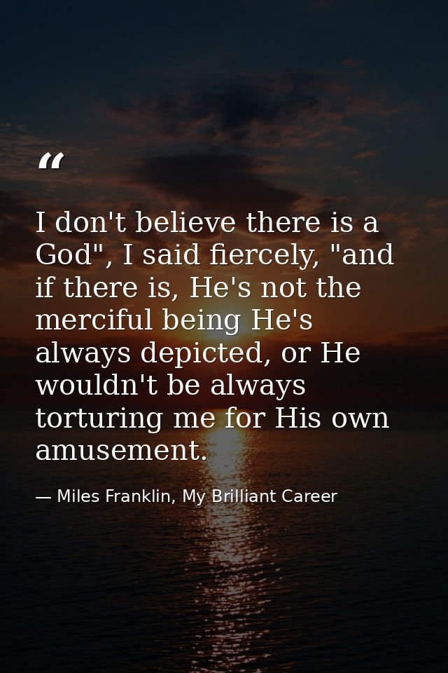 I don't believe there is a God", I said fiercely, "and if there is, He's not the merciful being He's always depicted, or — Miles Franklin, My Brilliant Career