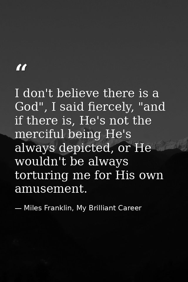 I don't believe there is a God", I said fiercely, "and if there is, He's not the merciful being He's always depicted, or — Miles Franklin, My Brilliant Career