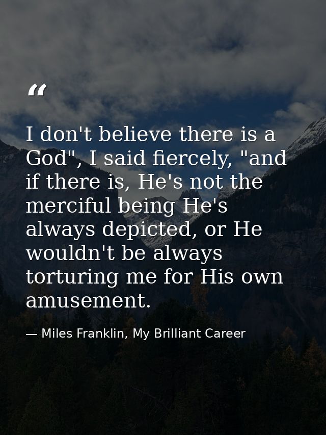 I don't believe there is a God", I said fiercely, "and if there is, He's not the merciful being He's always depicted, or — Miles Franklin, My Brilliant Career