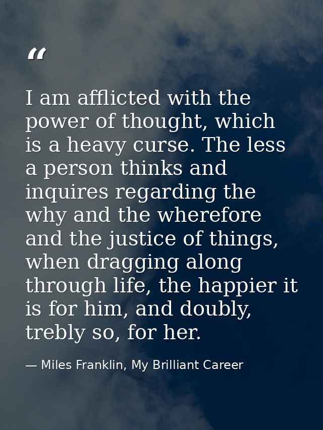 I am afflicted with the power of thought, which is a heavy curse. The less a person thinks and inquires regarding the wh — Miles Franklin, My Brilliant Career