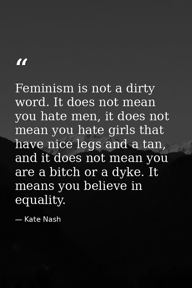 Feminism is not a dirty word. It does not mean you hate men, it does not mean you hate girls that have nice legs and a t — Kate Nash