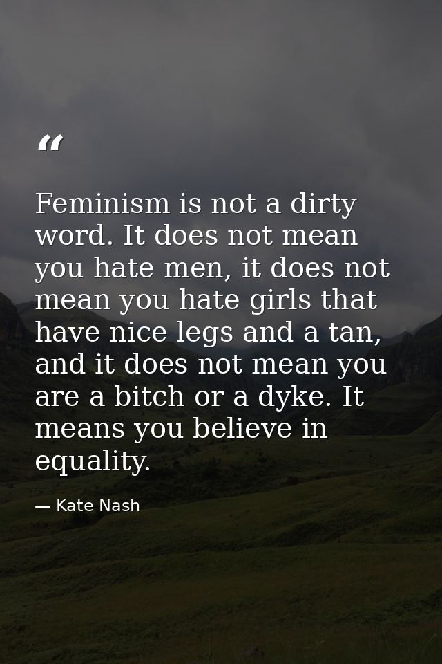 Feminism is not a dirty word. It does not mean you hate men, it does not mean you hate girls that have nice legs and a t — Kate Nash