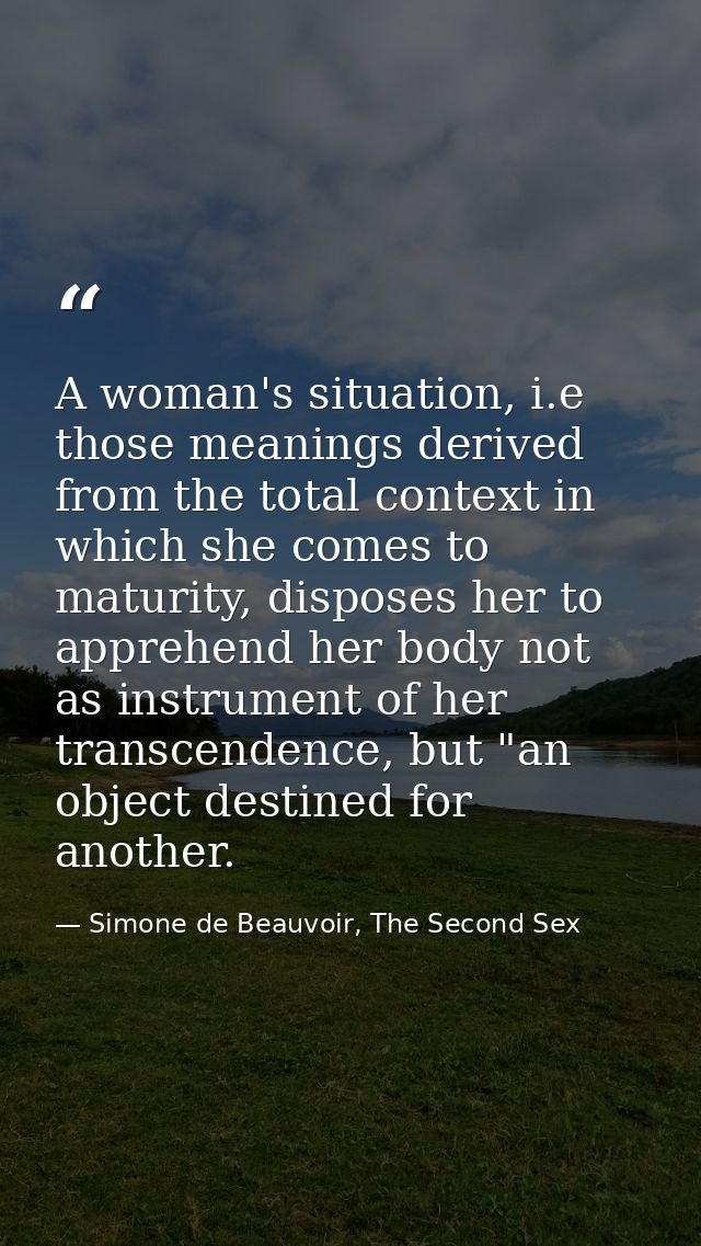 A woman's situation, i.e those meanings derived from the total context in which she comes to maturity, disposes her to a — Simone de Beauvoir, The Second Sex